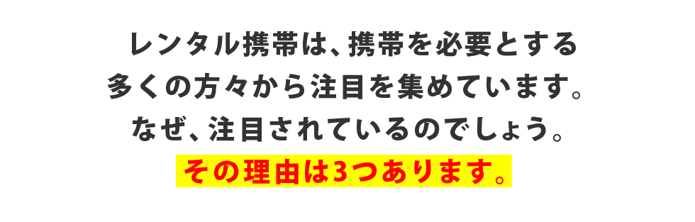 レンタル携帯は、携帯を必要とする多くの方々から注目を集めています。なぜ、注目されているのでしょう。その理由は3つあります。