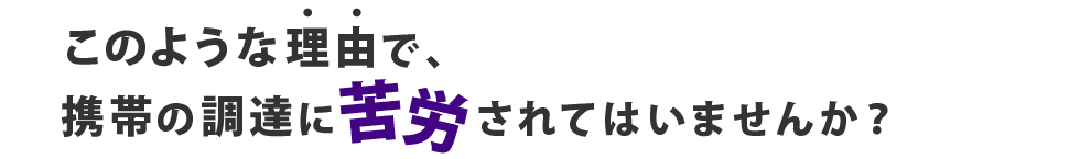 このような理由で、携帯の調達に苦労されてはいませんか？